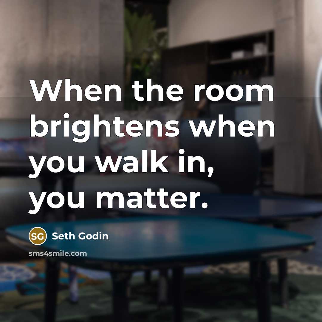 “When the room brightens when you walk in, you matter.…” quote by Seth Godin