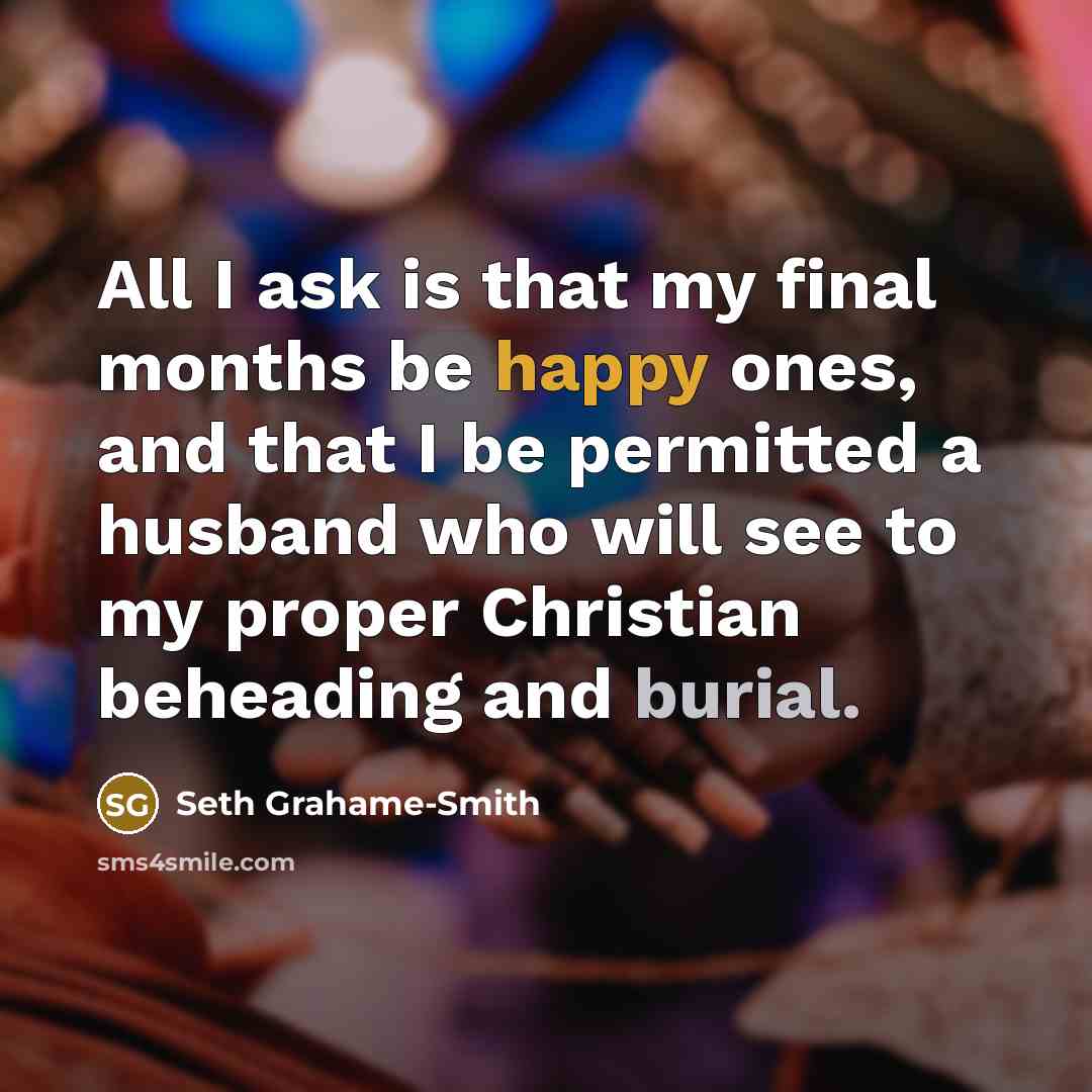 “All I ask is that my final months be happy ones, and that I be permitted a husband who will see to my proper Christian beheading and burial.” quote by Seth Grahame-Smith