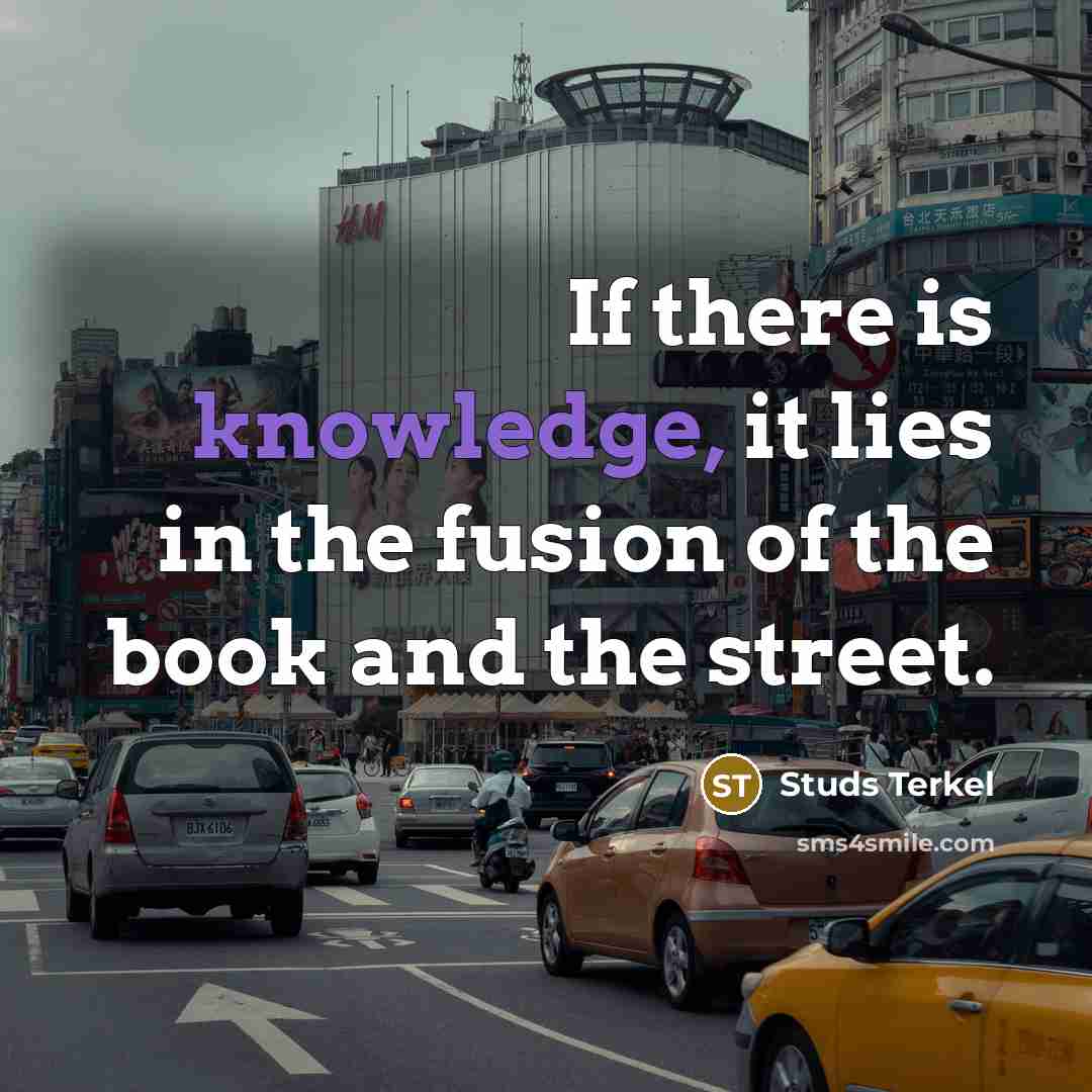 “If there is knowledge, it lies in the fusion of…” quote by Studs Terkel