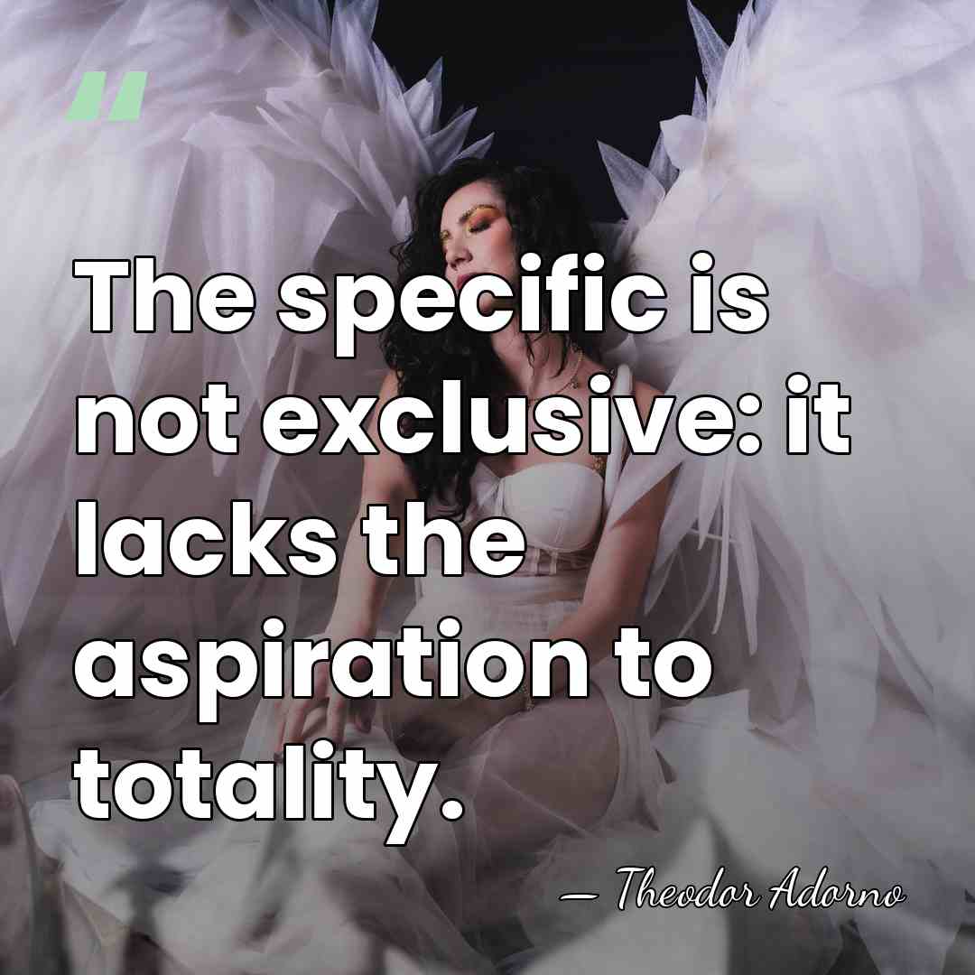 The specific is not exclusive: it lacks the aspiration to totality. - Theodor Adorno