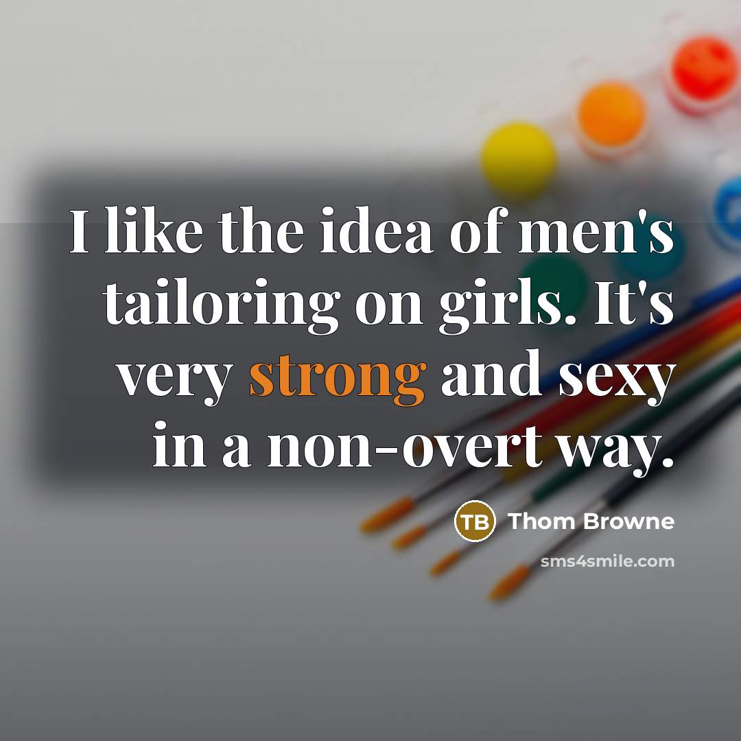 “I like the idea of men's tailoring on girls. It's…” quote by Thom Browne