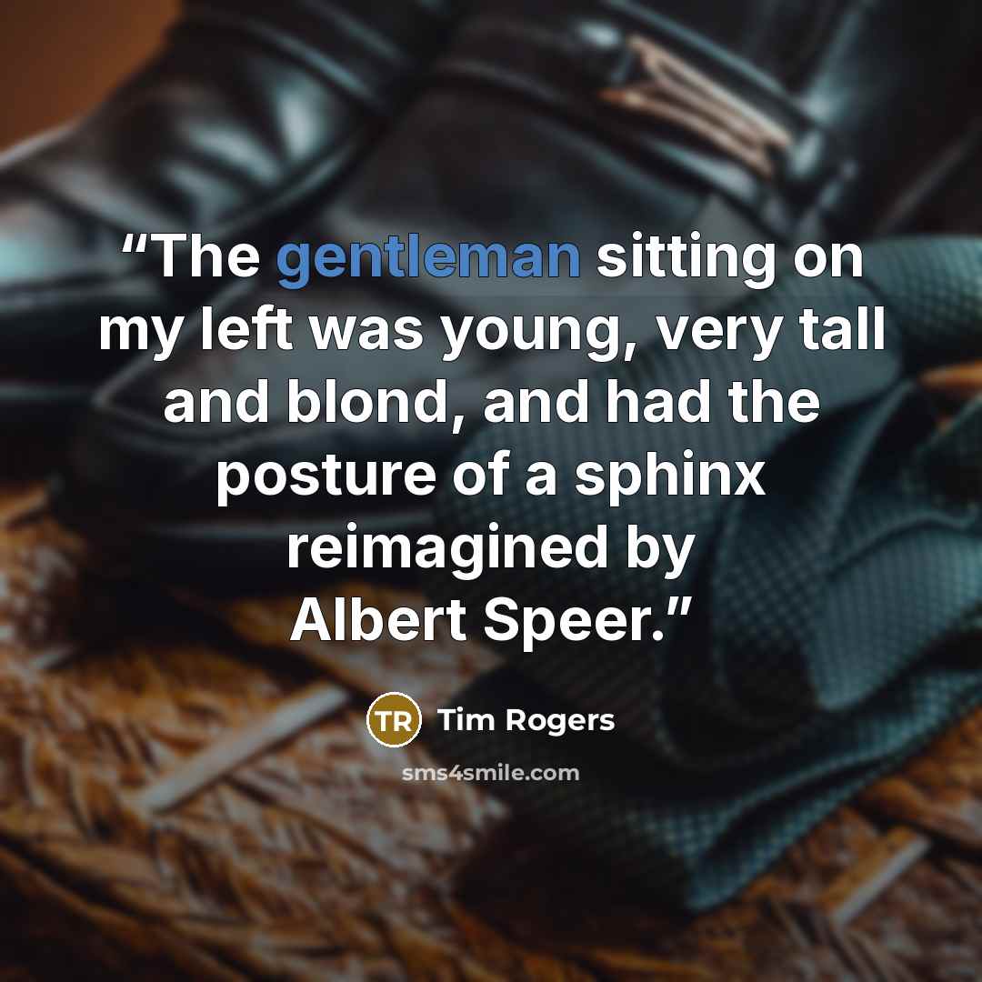 “The gentleman sitting on my left was young, very tall and blond, and had the posture of a sphinx reimagined by Albert Speer.” quote by Tim Rogers