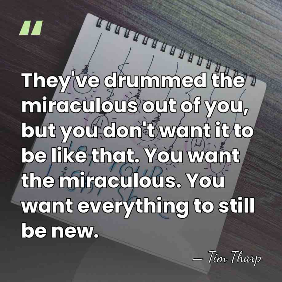 They've drummed the miraculous out of you, but you don't want it&hellip; - Tim Tharp