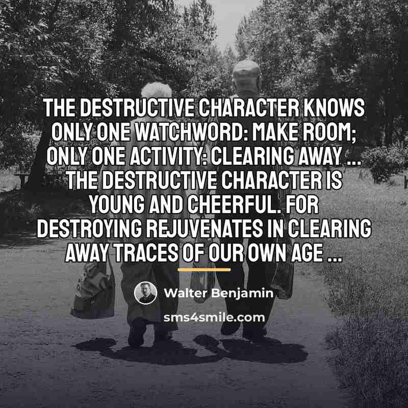 “The destructive character knows only one watchword: make room; only…” quote by Walter Benjamin