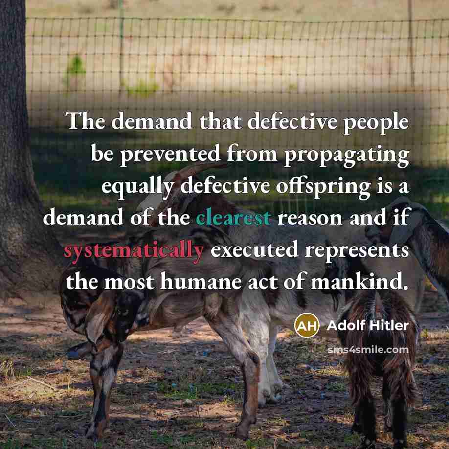 “The demand that defective people be prevented from propagating equally defective offspring is a demand of the clearest reason and if systematically executed represents the most humane act of mankind.” quote by Adolf Hitler