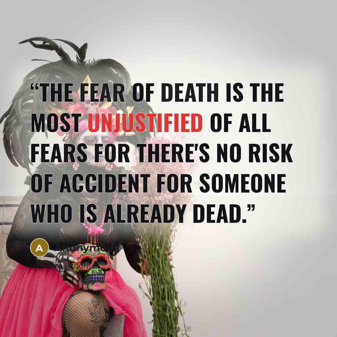 “The fear of Death is the most unjustified of all fears for there's no risk of accident for someone who is already dead.” quote by Anonymous