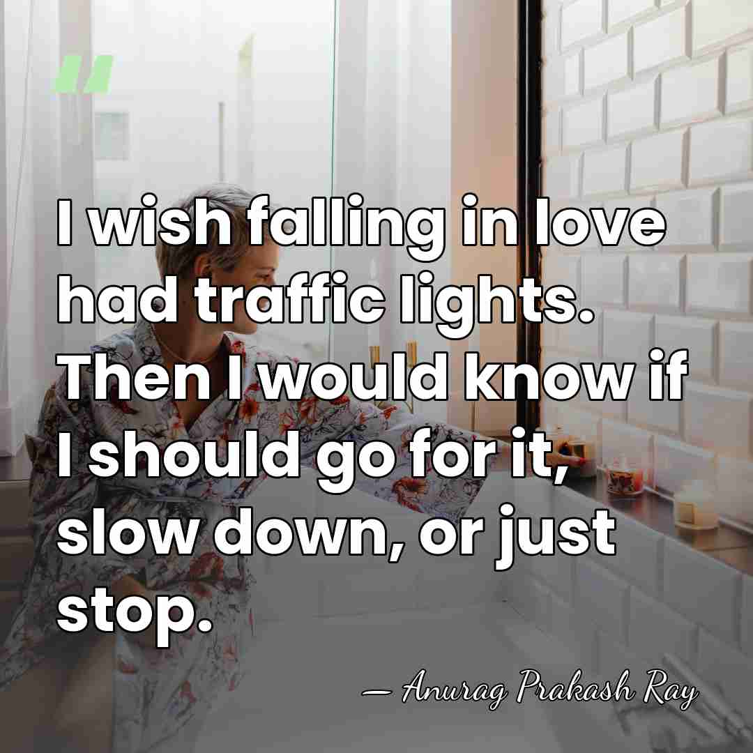 I wish falling in love had traffic lights. Then I would know&hellip; - Anurag Prakash Ray