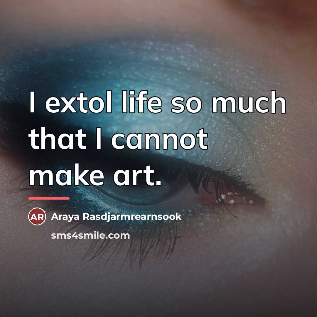 “I extol life so much that I cannot make art.…” quote by Araya Rasdjarmrearnsook