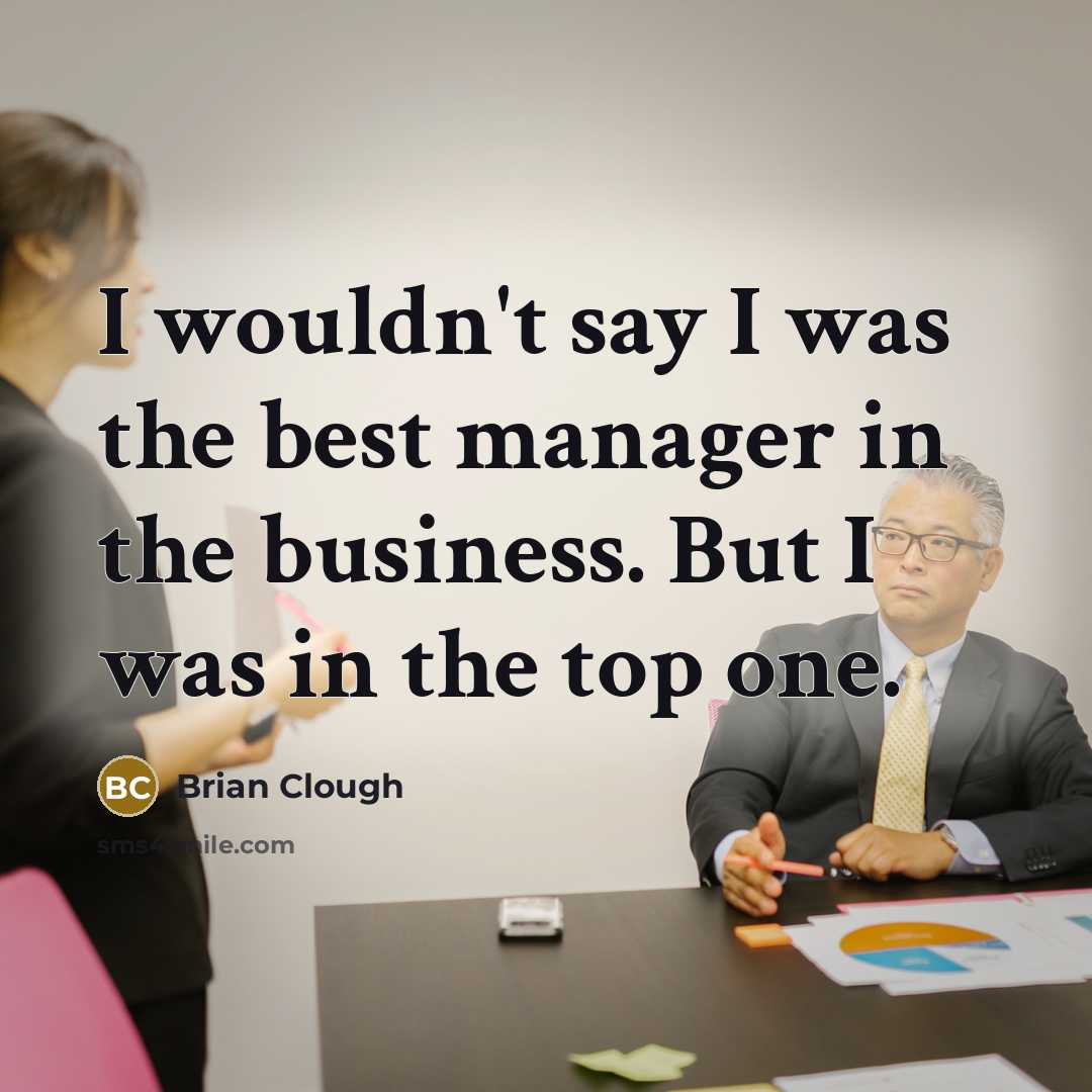 “I wouldn't say I was the best manager in the business. But I was in the top one.” quote by Brian Clough