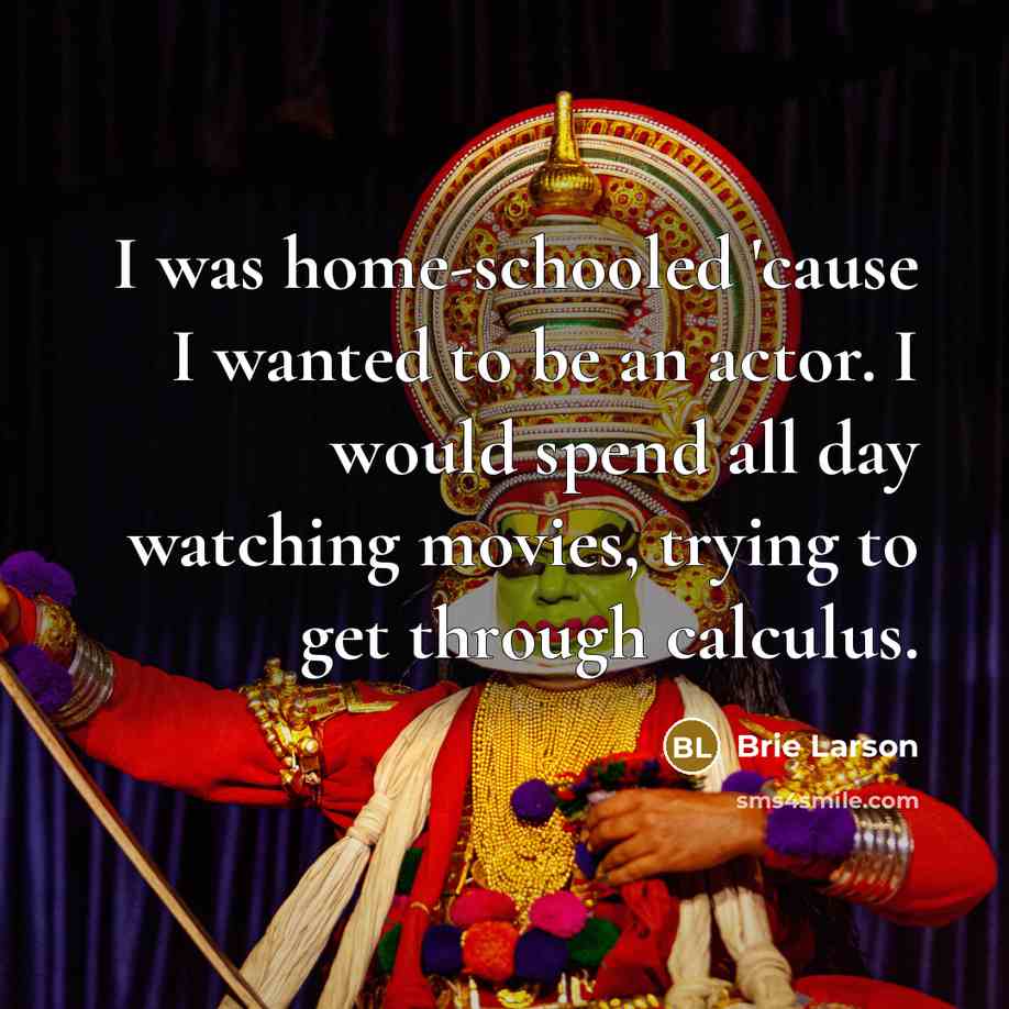 “I was home-schooled 'cause I wanted to be an actor. I would spend all day watching movies, trying to get through calculus.” quote by Brie Larson