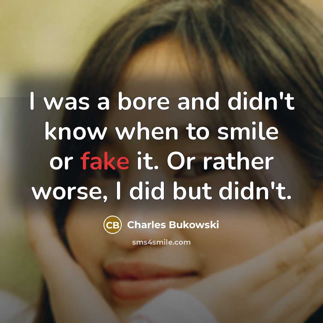 “I was a bore and didn't know when to smile or fake it. Or rather worse, I did but didn't.” quote by Charles Bukowski