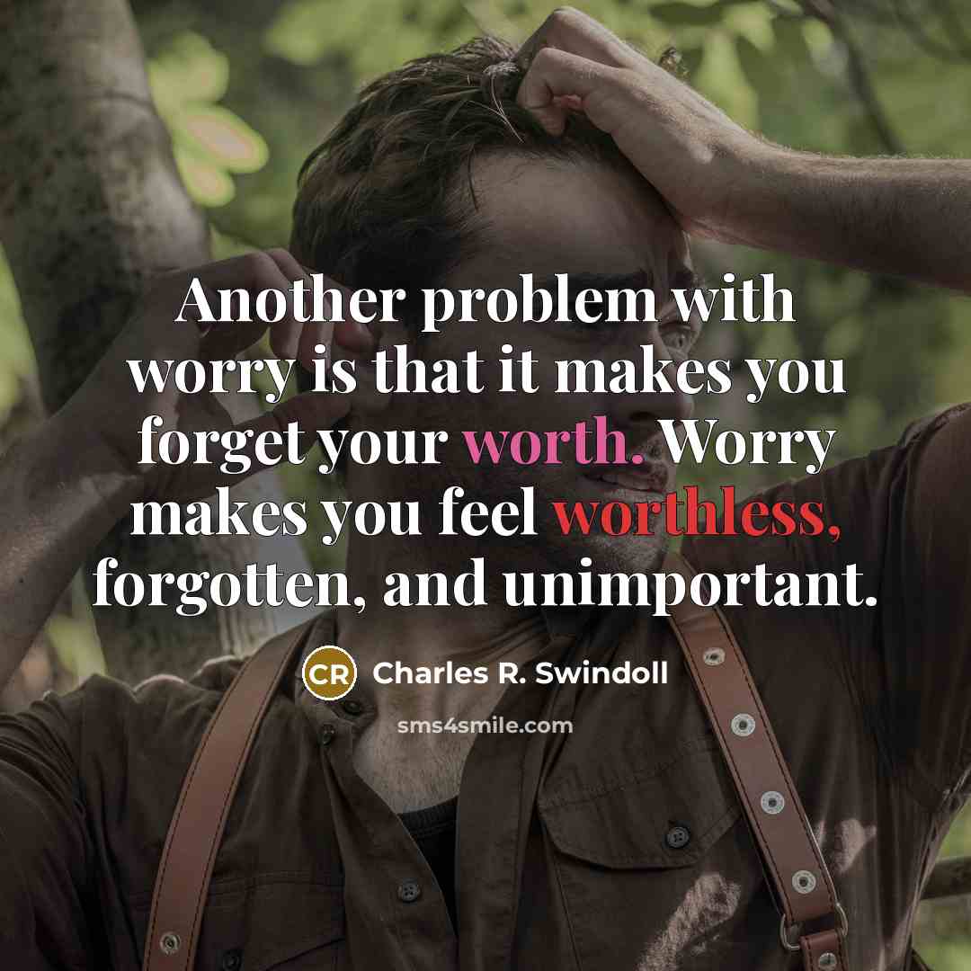 “Another problem with worry is that it makes you forget your worth. Worry makes you feel worthless, forgotten, and unimportant.” quote by Charles R. Swindoll