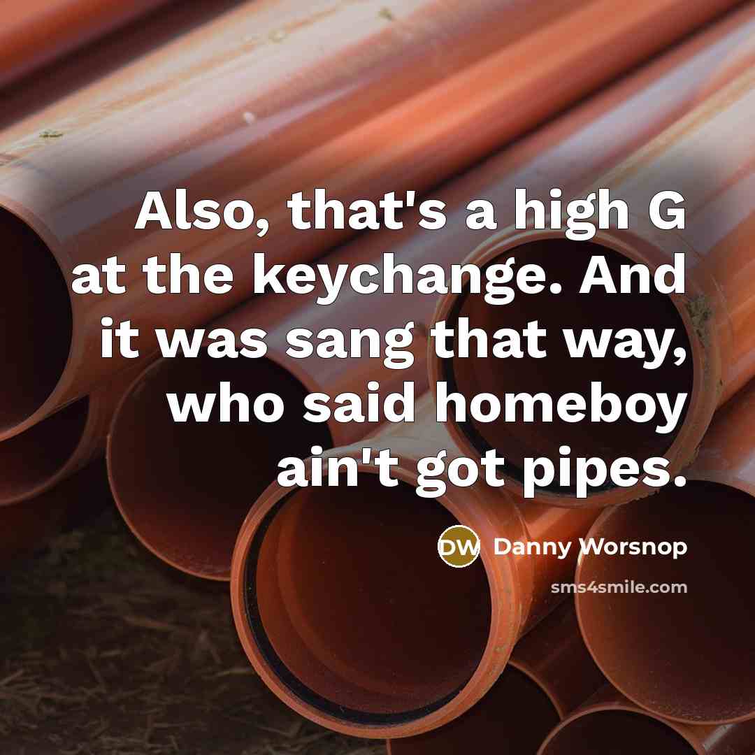 “Also, that's a high G at the keychange. And it was sang that way, who said homeboy ain't got pipes.” quote by Danny Worsnop