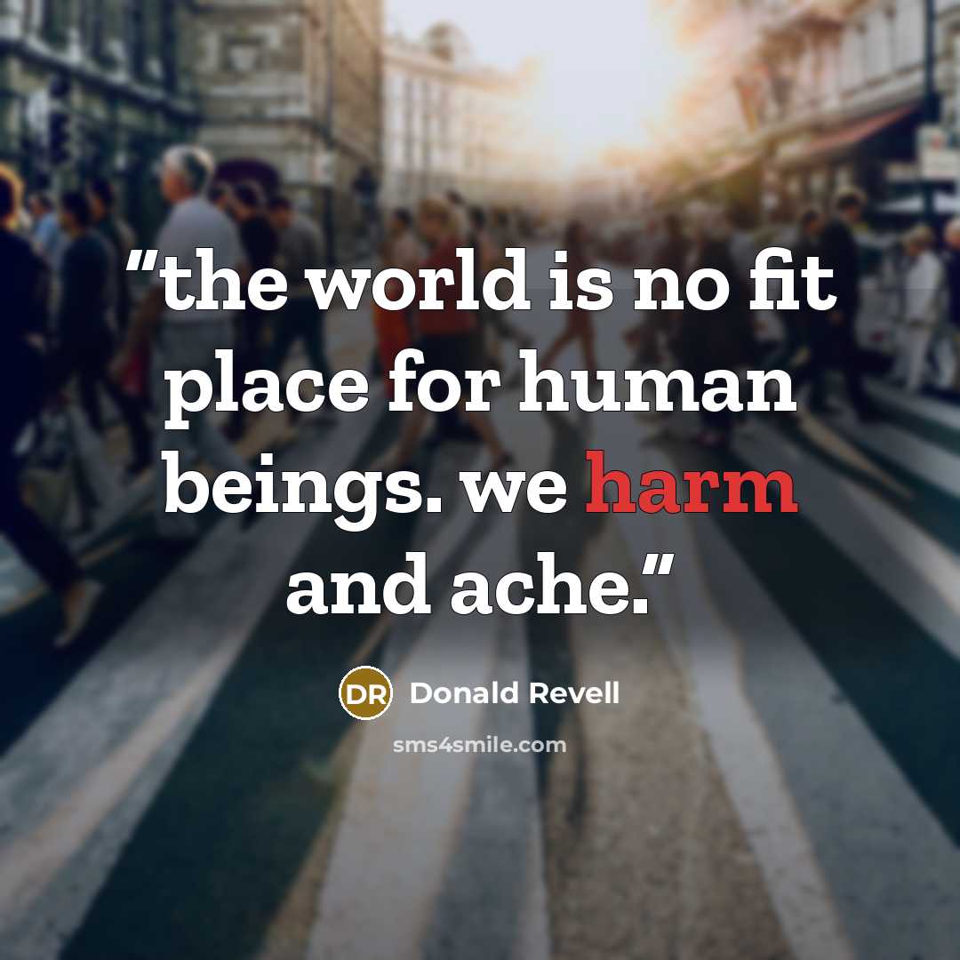 “the world is no fit place for human beings. we harm and ache.” quote by Donald Revell