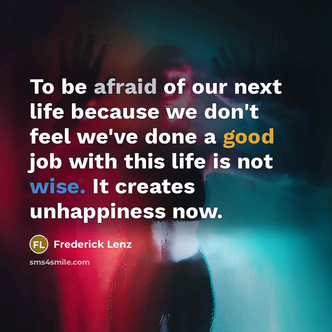 “To be afraid of our next life because we don't feel we've done a good job with this life is not wise. It creates unhappiness now.” quote by Frederick Lenz
