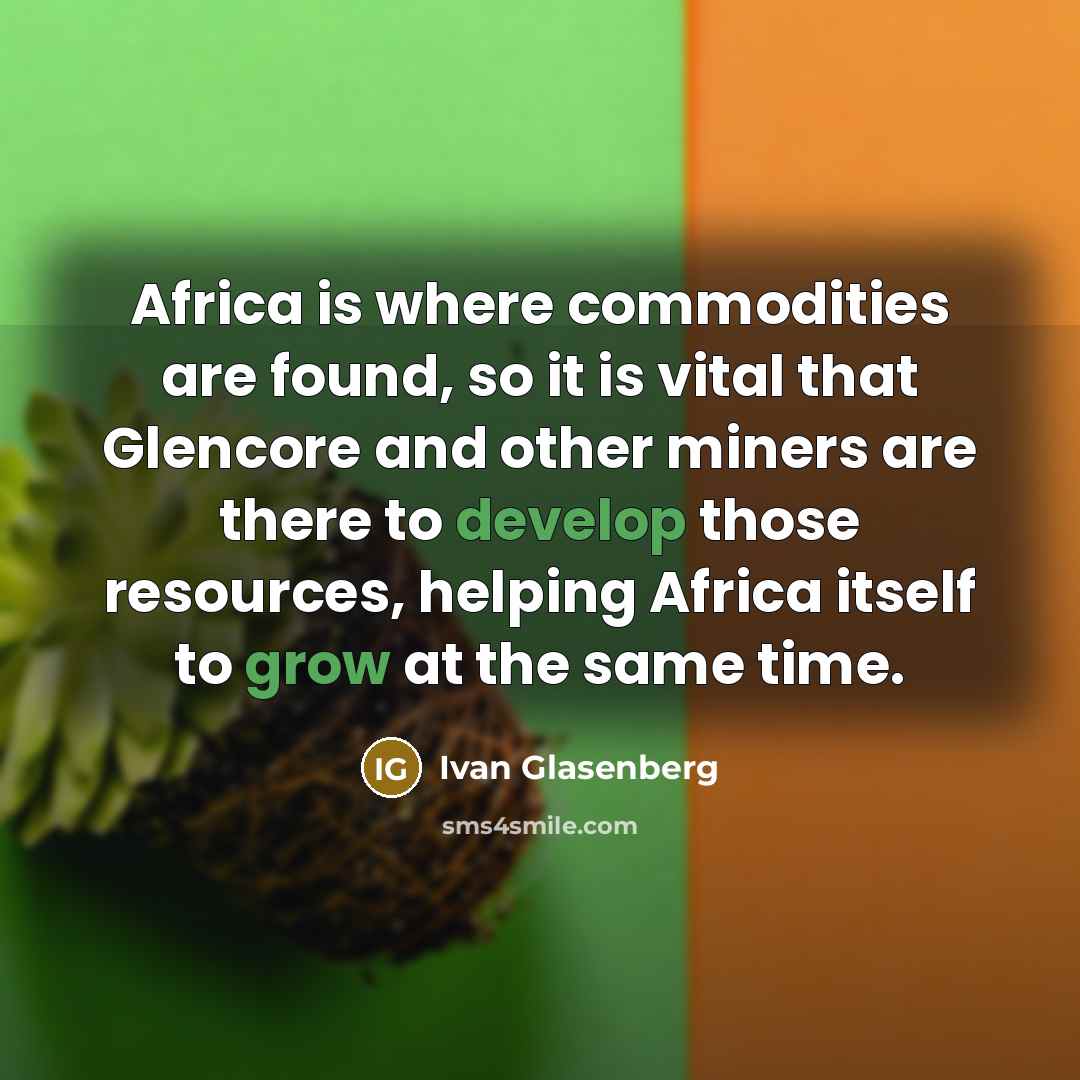 “Africa is where commodities are found, so it is vital that Glencore and other miners are there to develop those resources, helping Africa itself to grow at the same time.” quote by Ivan Glasenberg