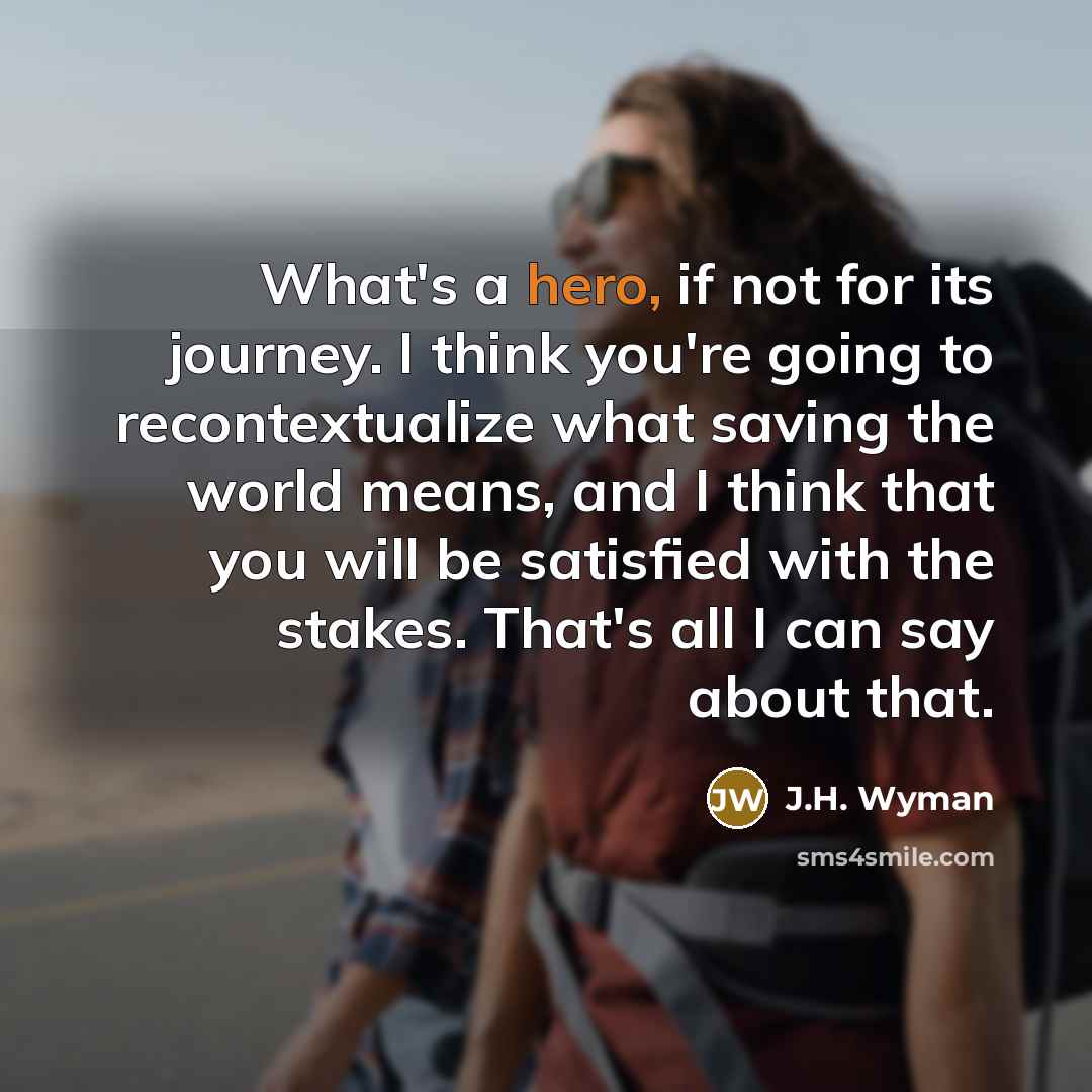 “What's a hero, if not for its journey. I think…” quote by J.H. Wyman