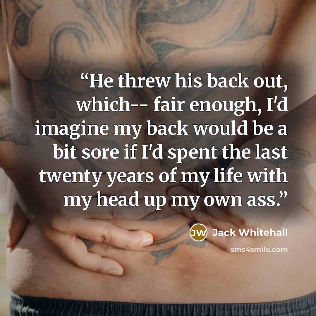 “He threw his back out, which-- fair enough, I'd imagine my back would be a bit sore if I'd spent the last twenty years of my life with my head up my own ass.” quote by Jack Whitehall
