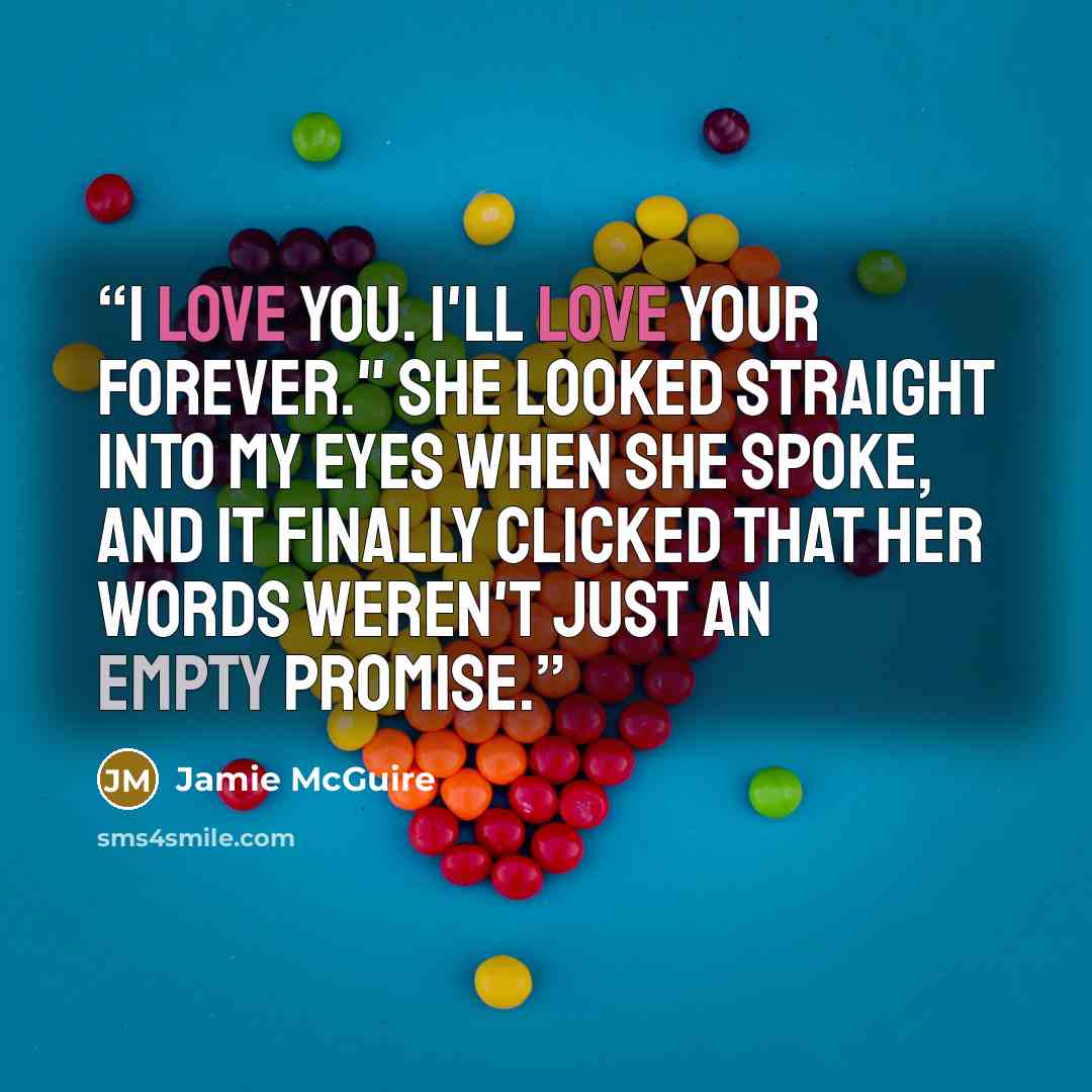 “I love you. I'll love your forever." She looked straight into my eyes when she spoke, and it finally clicked that her words weren't just an empty promise.” quote by Jamie McGuire