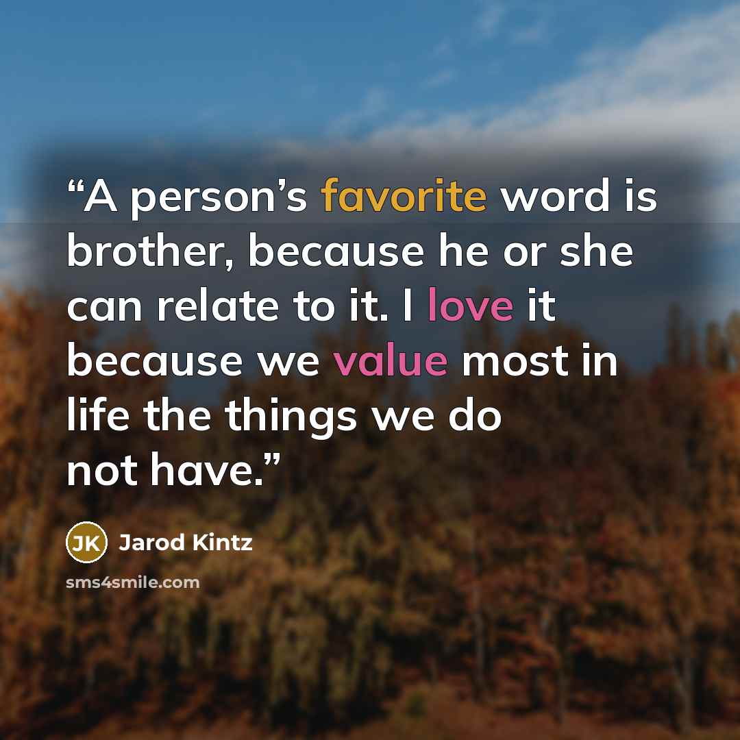 “A person’s favorite word is brother, because he or she can relate to it. I love it because we value most in life the things we do not have.” quote by Jarod Kintz