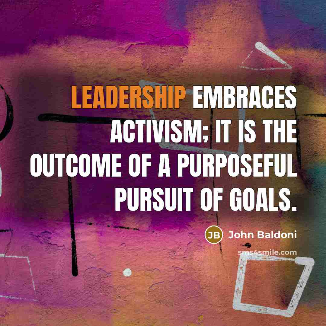 “Leadership embraces activism; it is the outcome of a purposeful…” quote by John Baldoni
