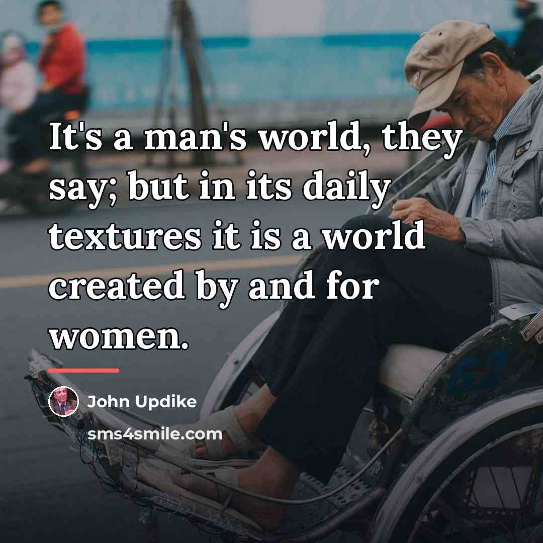 “It's a man's world, they say; but in its daily…” quote by John Updike