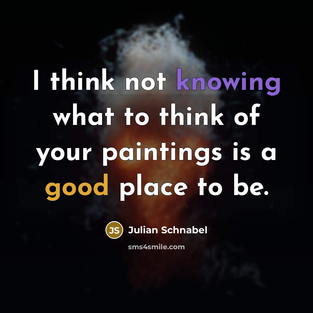 “I think not knowing what to think of your paintings is a good place to be.” quote by Julian Schnabel