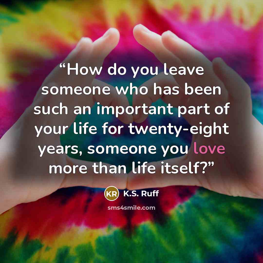 “How do you leave someone who has been such an important part of your life for twenty-eight years, someone you love more than life itself?” quote by K.S. Ruff
