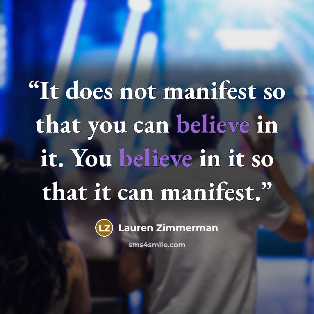 “It does not manifest so that you can believe in it. You believe in it so that it can manifest.” quote by Lauren Zimmerman