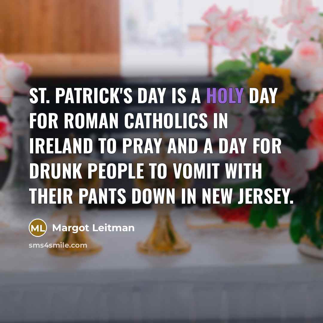 “St. Patrick's Day is a holy day for Roman Catholics in Ireland to pray and a day for drunk people to vomit with their pants down in New Jersey.” quote by Margot Leitman
