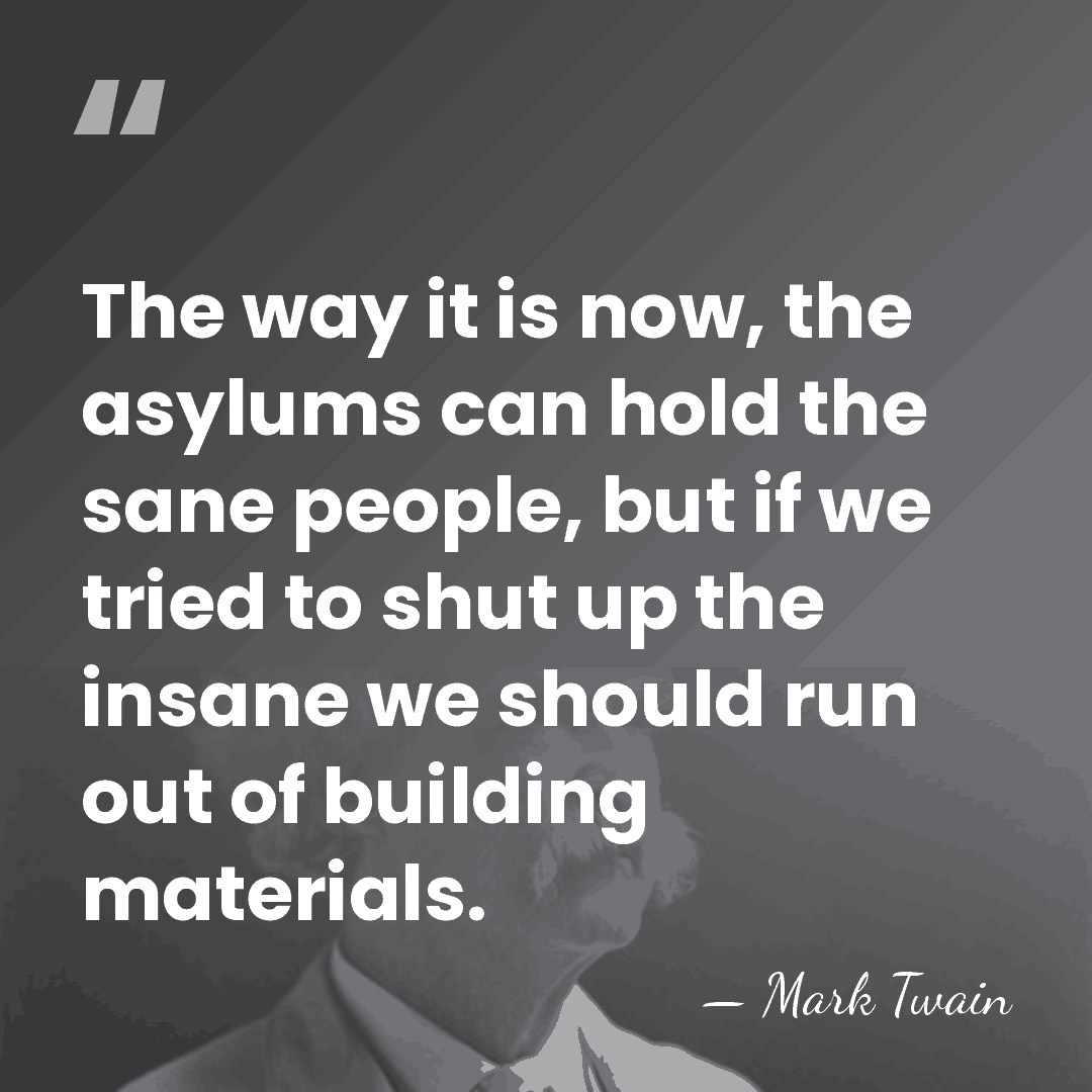 The way it is now, the asylums can hold the sane people,&hellip; - Mark Twain
