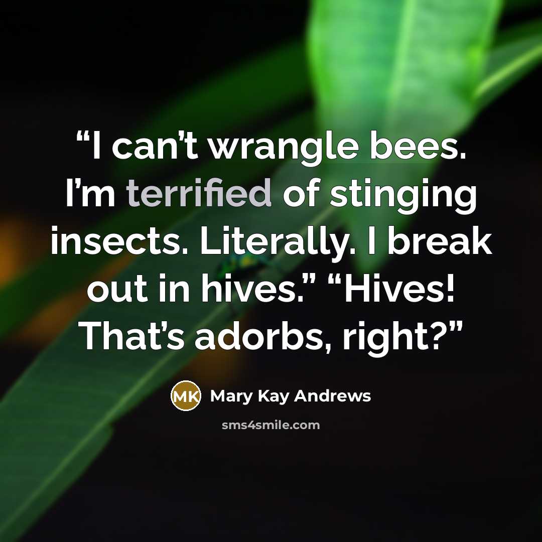 “I can’t wrangle bees. I’m terrified of stinging insects. Literally. I break out in hives.” “Hives! That’s adorbs, right?” quote by Mary Kay Andrews
