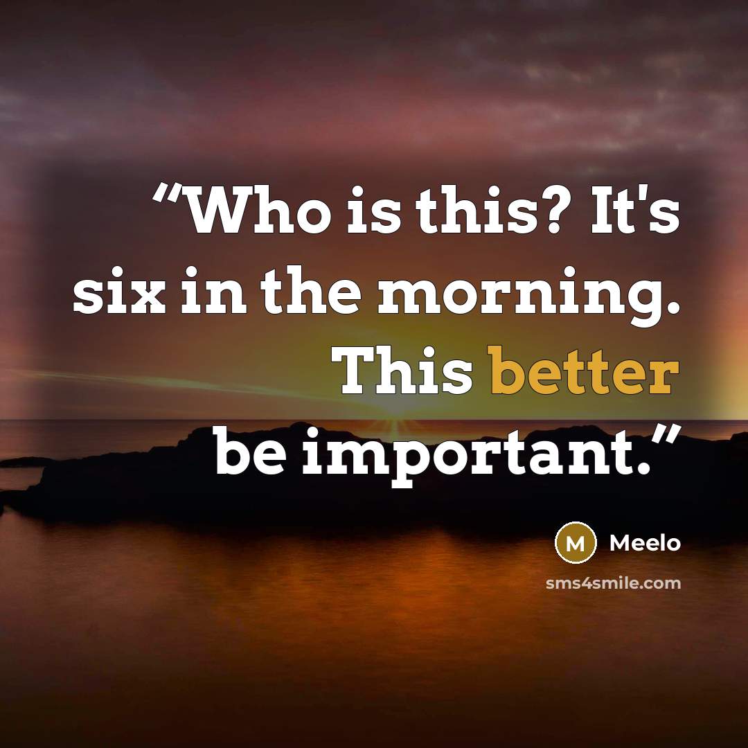 “Who is this? It's six in the morning. This better be important.” quote by Meelo