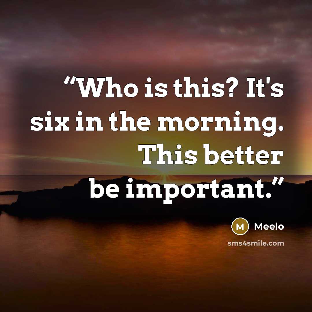 “Who is this? It's six in the morning. This better be important.” quote by Meelo