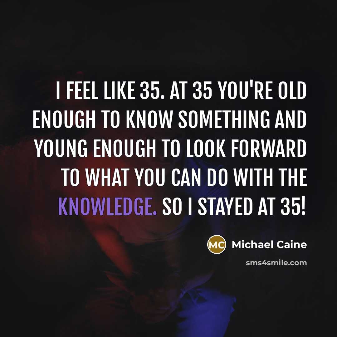 “I feel like 35. At 35 you're old enough to…” quote by Michael Caine