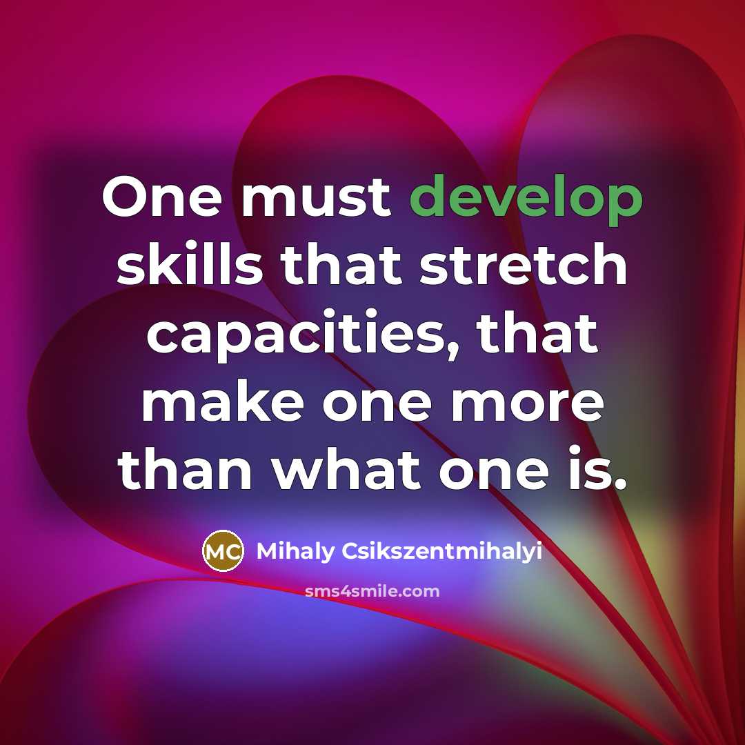 “One must develop skills that stretch capacities, that make one…” quote by Mihaly Csikszentmihalyi