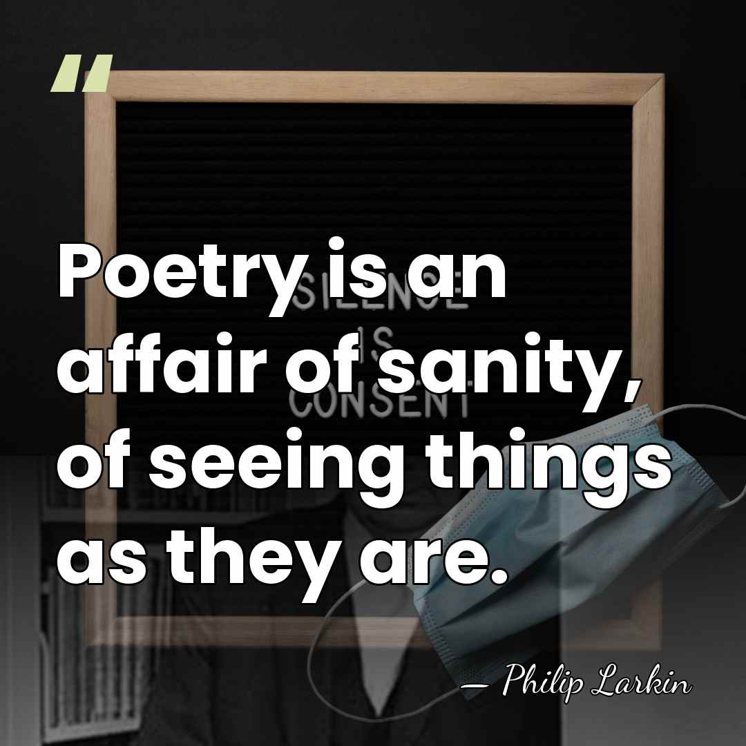 Poetry is an affair of sanity, of seeing things as they are. - Philip Larkin