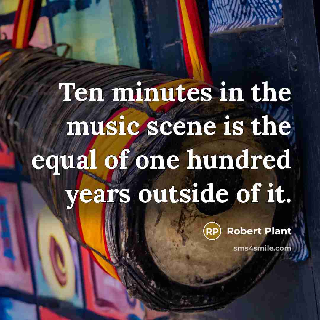 “Ten minutes in the music scene is the equal of…” quote by Robert Plant