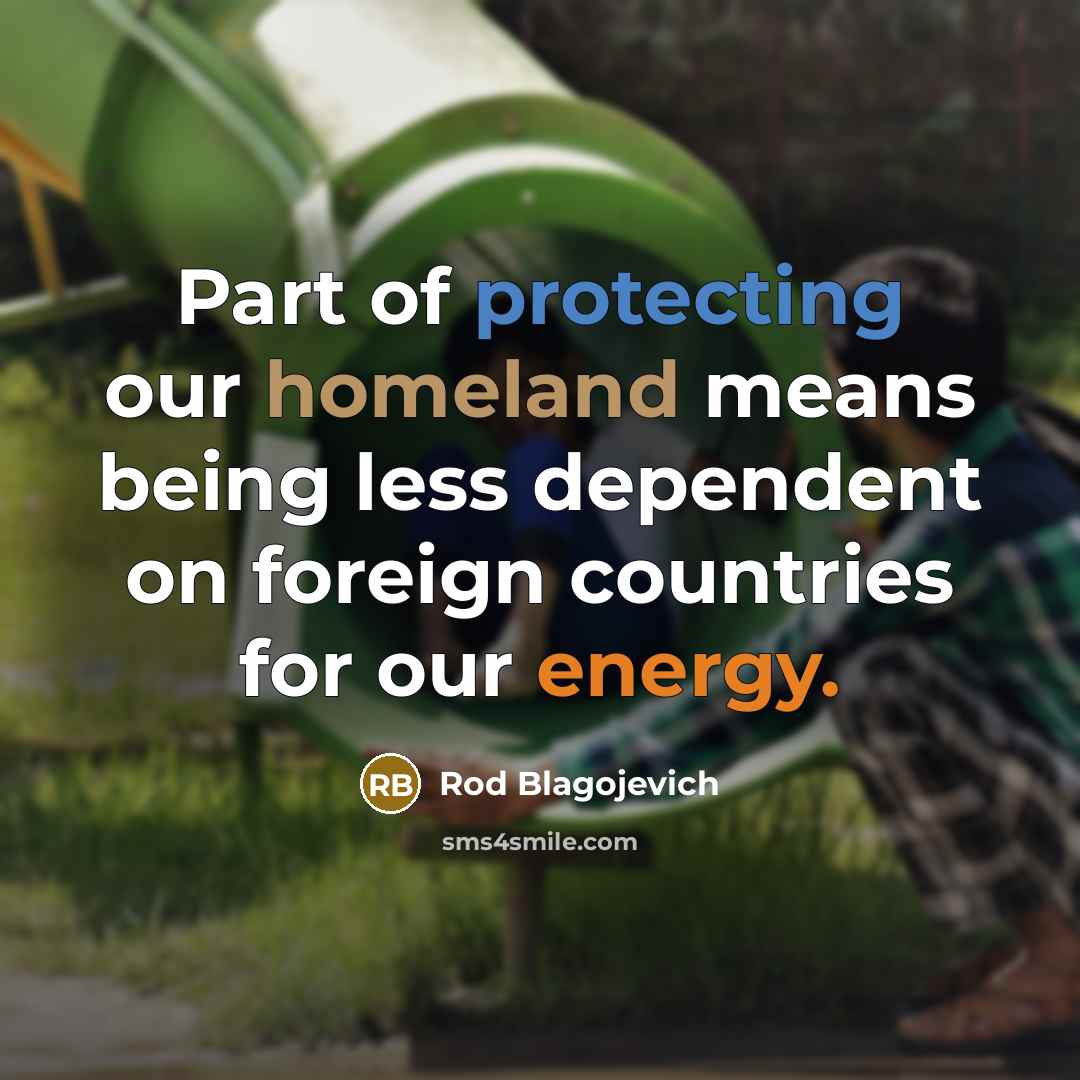 “Part of protecting our homeland means being less dependent on foreign countries for our energy.” quote by Rod Blagojevich