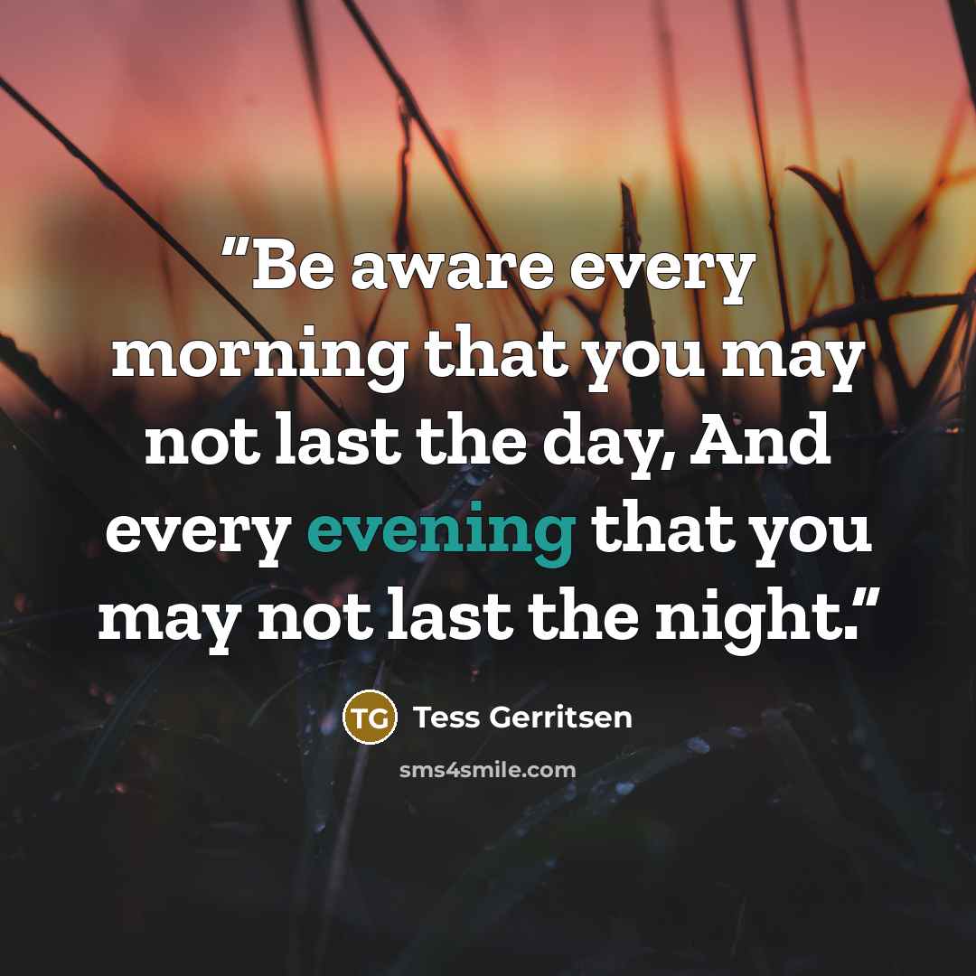 “Be aware every morning that you may not last the day, And every evening that you may not last the night.” quote by Tess Gerritsen