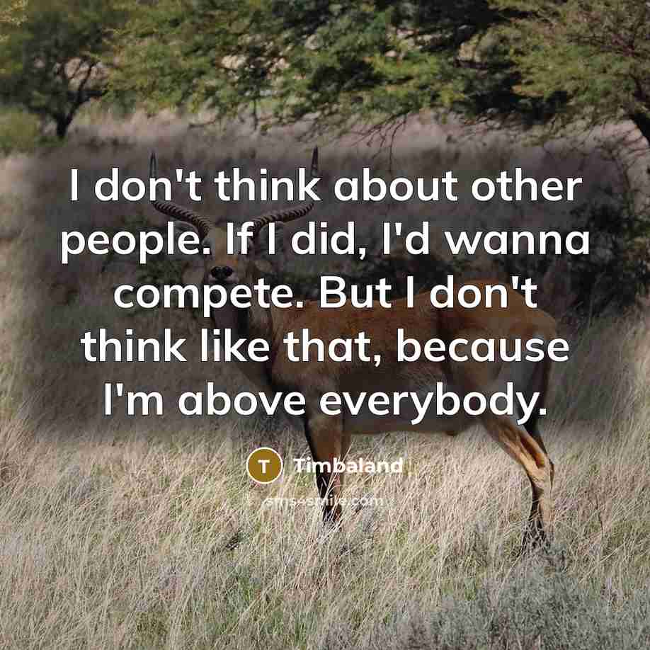 “I don't think about other people. If I did, I'd wanna compete. But I don't think like that, because I'm above everybody.” quote by Timbaland