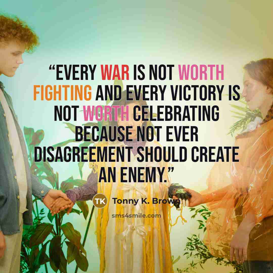 “Every war is not worth fighting and every victory is not worth celebrating because not ever disagreement should create an enemy.” quote by Tonny K. Brown