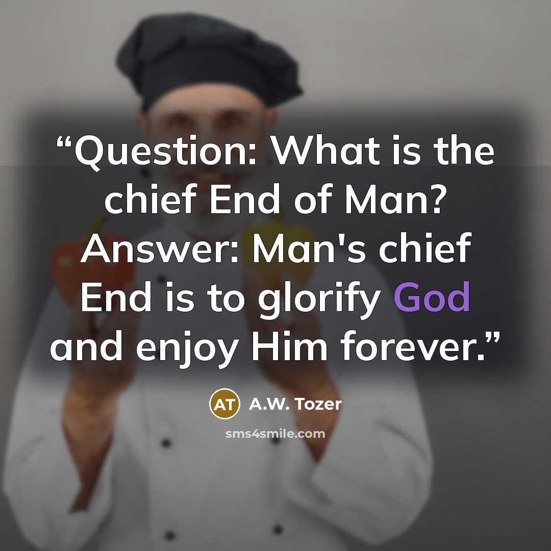 “Question: What is the chief End of Man? Answer: Man's chief End is to glorify God and enjoy Him forever.” quote by A.W. Tozer
