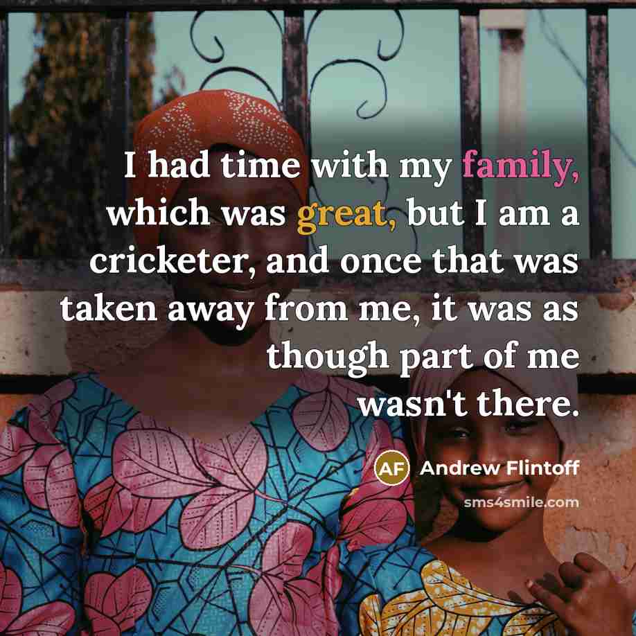 “I had time with my family, which was great, but I am a cricketer, and once that was taken away from me, it was as though part of me wasn't there.” quote by Andrew Flintoff