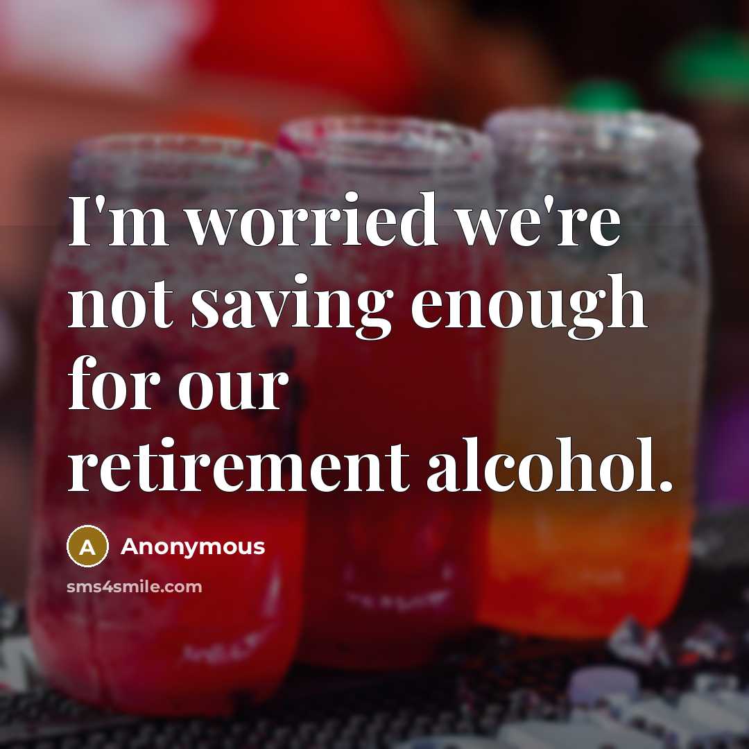 “I'm worried we're not saving enough for our retirement alcohol.…” quote by Anonymous