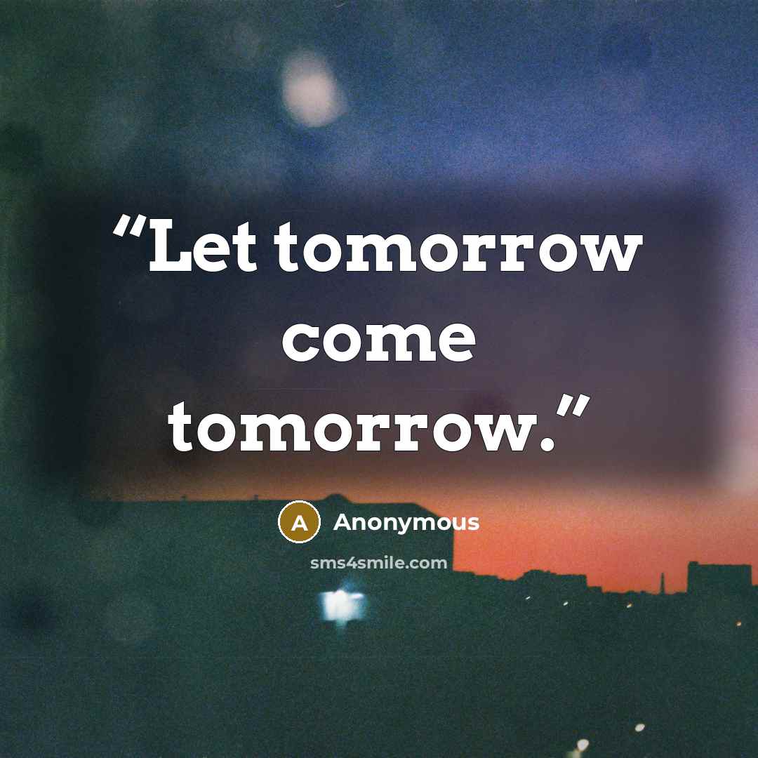 “Let tomorrow come tomorrow.” quote by Anonymous