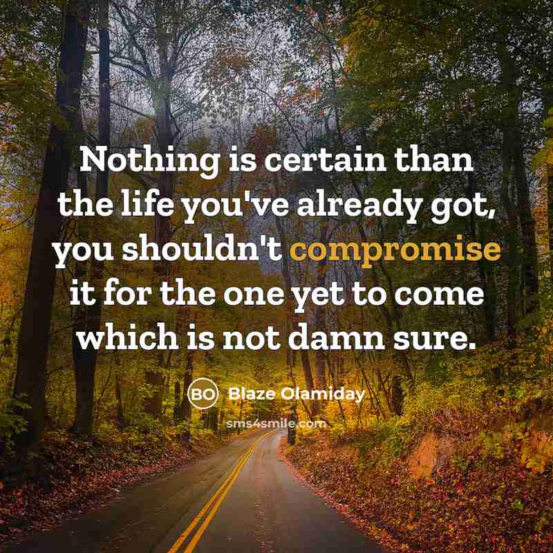 “Nothing is certain than the life you've already got, you shouldn't compromise it for the one yet to come which is not damn sure.” quote by Blaze Olamiday