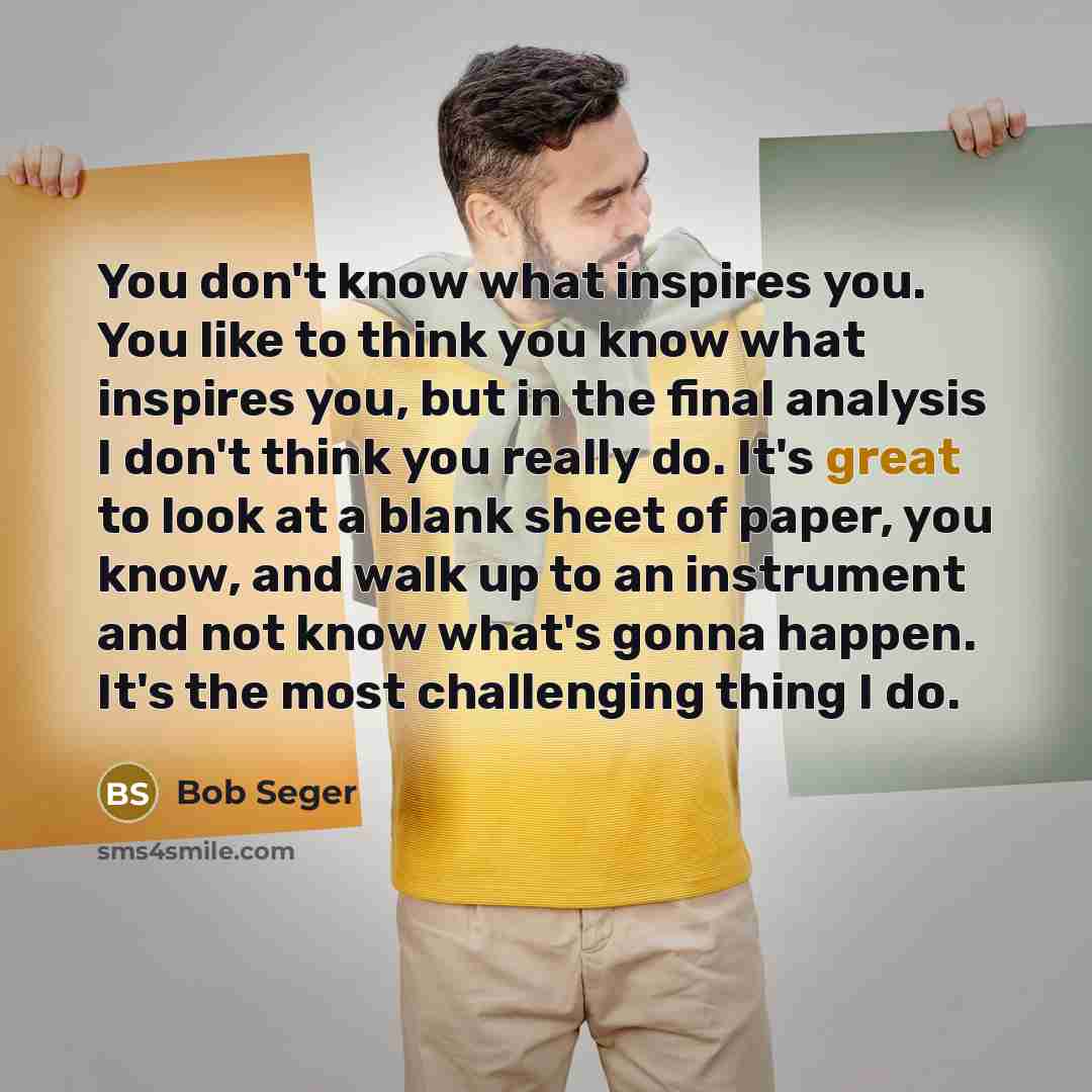 “You don't know what inspires you. You like to think…” quote by Bob Seger