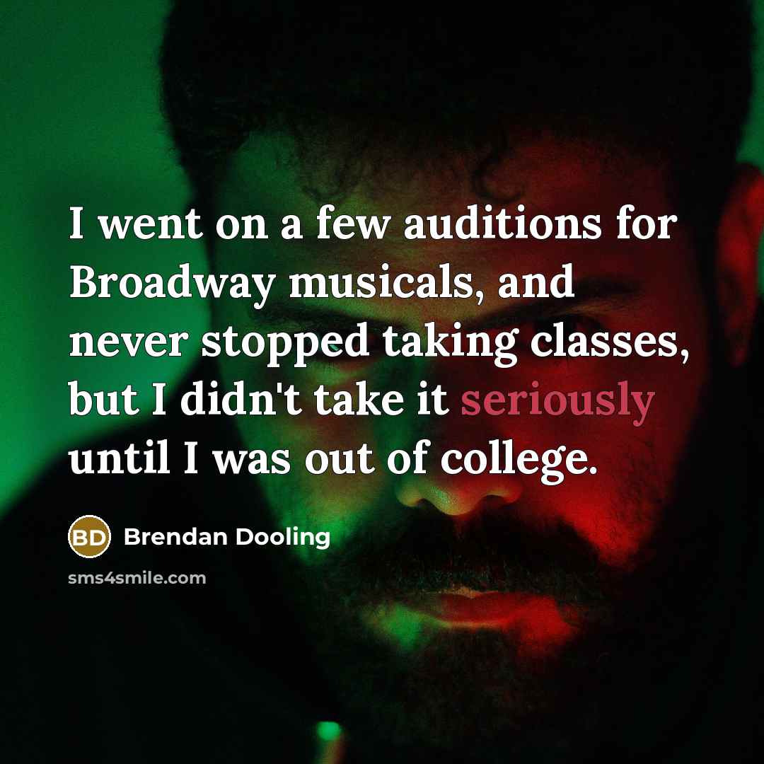 “I went on a few auditions for Broadway musicals, and never stopped taking classes, but I didn't take it seriously until I was out of college.” quote by Brendan Dooling