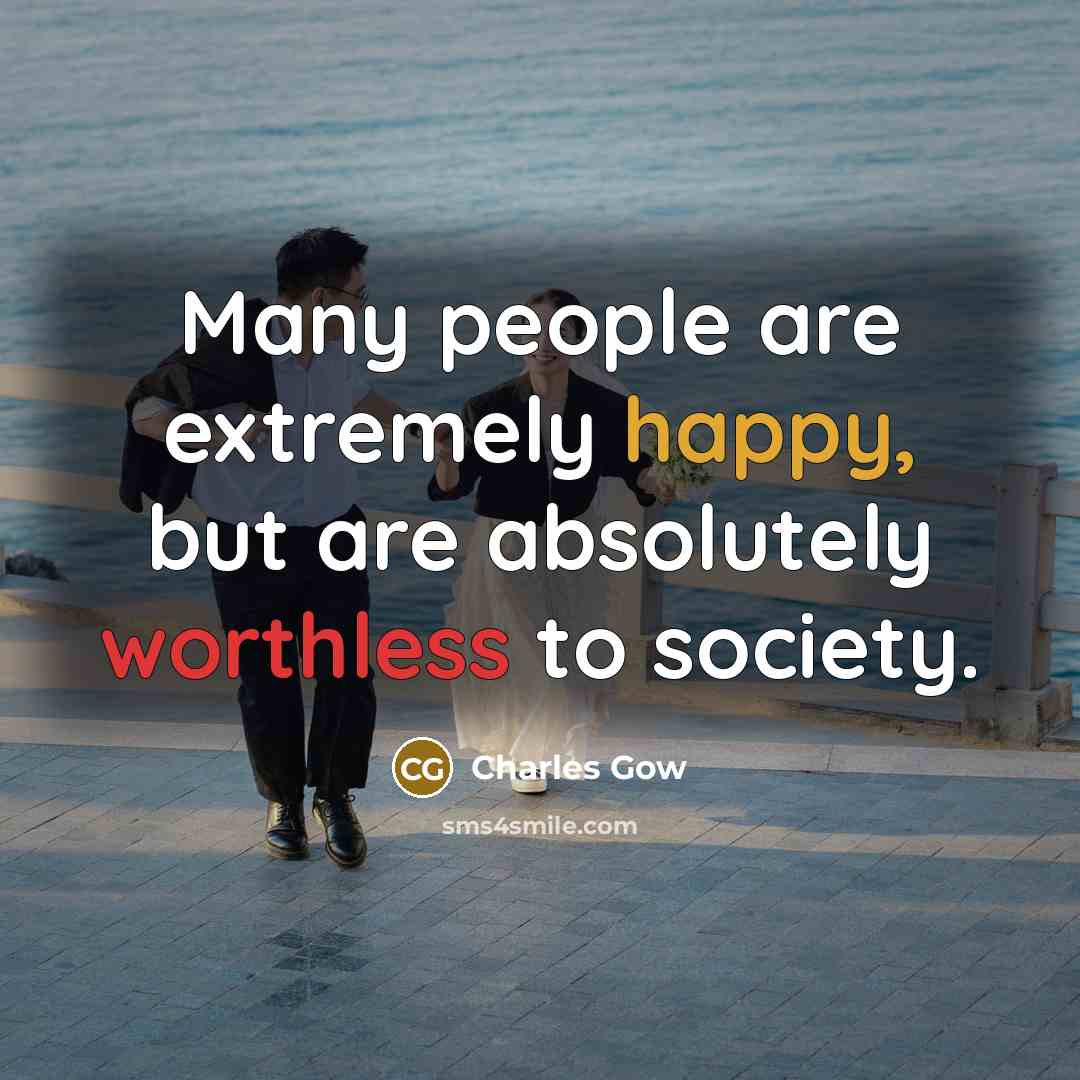 “Many people are extremely happy, but are absolutely worthless to society.” quote by Charles Gow